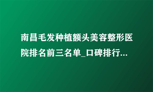 南昌毛发种植额头美容整形医院排名前三名单_口碑排行榜点击一览