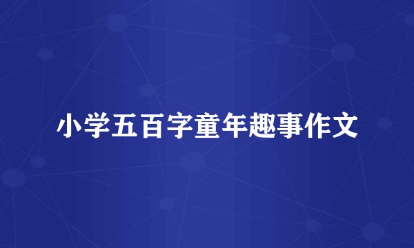 小学五百字童年趣事作文