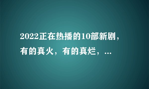 2022正在热播的10部新剧，有的真火，有的真烂，你正在追哪一部？