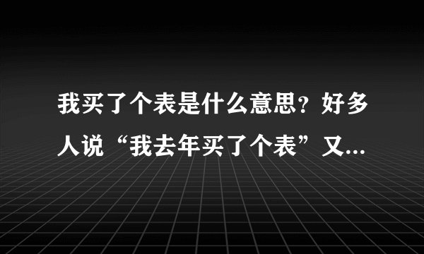 我买了个表是什么意思？好多人说“我去年买了个表”又是什么意思