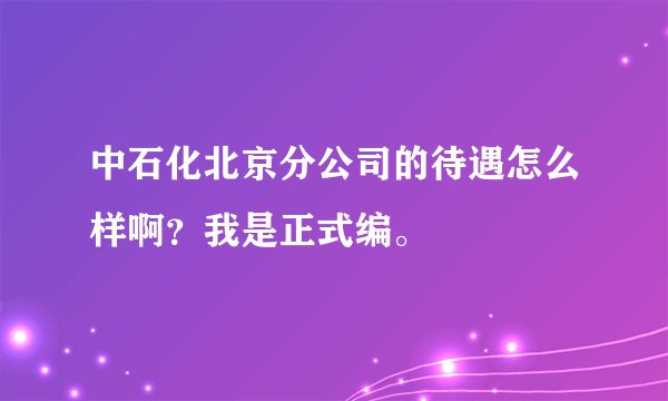 中石化北京分公司的待遇怎么样啊？我是正式编。