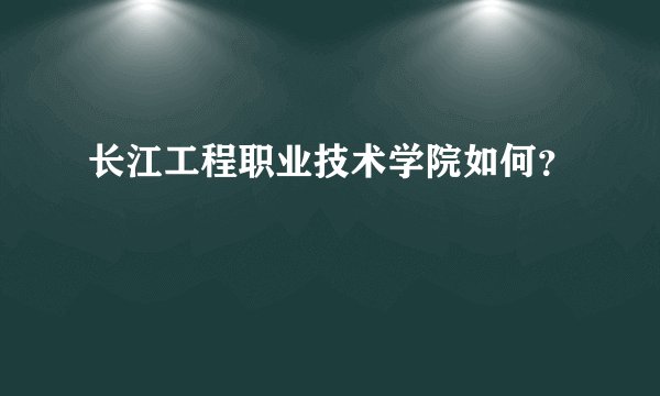 长江工程职业技术学院如何？