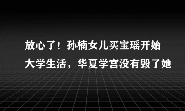 放心了！孙楠女儿买宝瑶开始大学生活，华夏学宫没有毁了她
