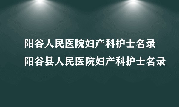 阳谷人民医院妇产科护士名录阳谷县人民医院妇产科护士名录