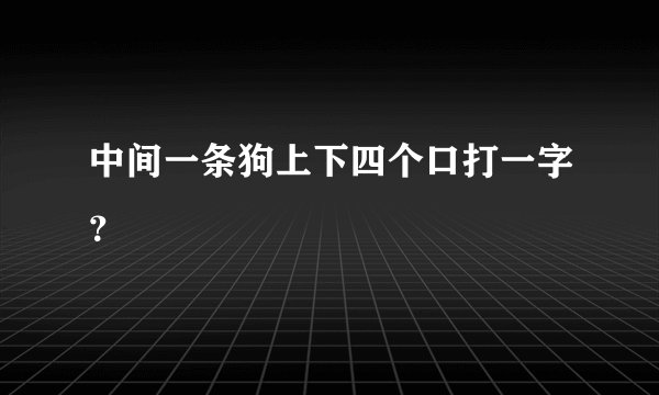 中间一条狗上下四个口打一字？