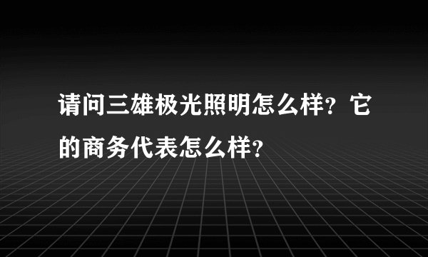 请问三雄极光照明怎么样？它的商务代表怎么样？