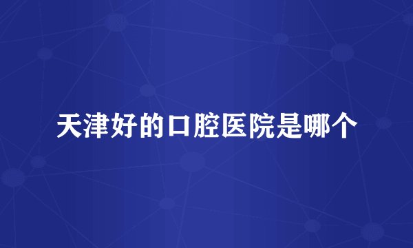 天津好的口腔医院是哪个