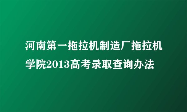 河南第一拖拉机制造厂拖拉机学院2013高考录取查询办法