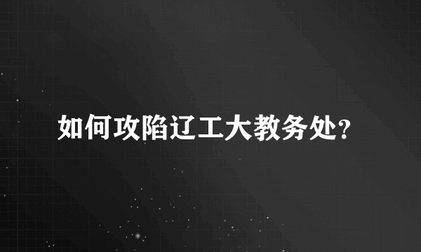 如何攻陷辽工大教务处？