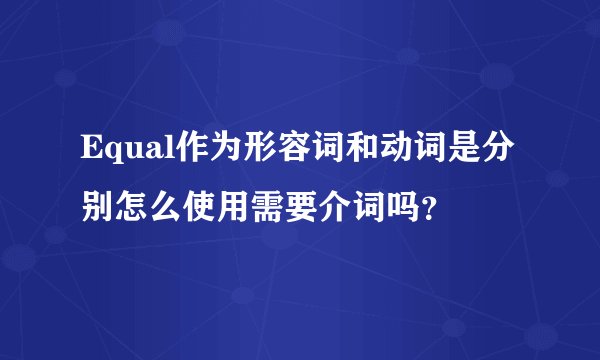 Equal作为形容词和动词是分别怎么使用需要介词吗？