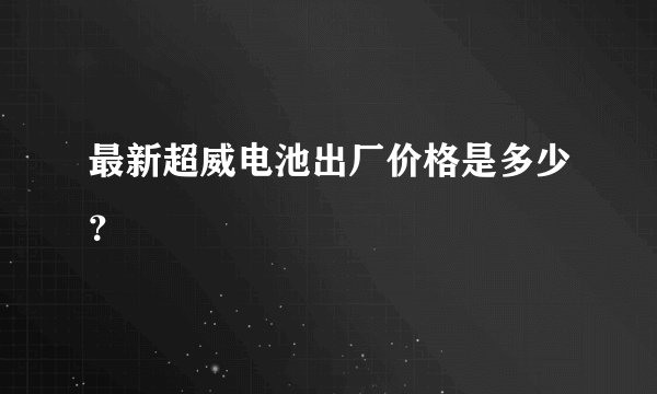 最新超威电池出厂价格是多少？