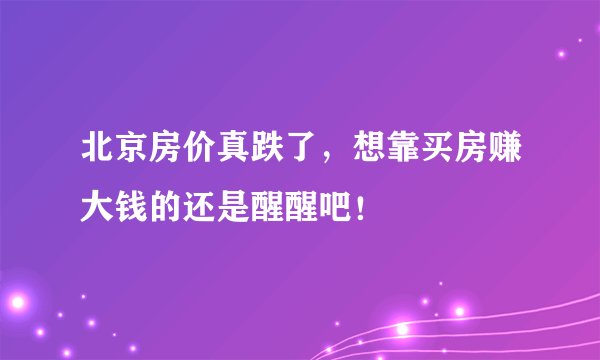 北京房价真跌了，想靠买房赚大钱的还是醒醒吧！