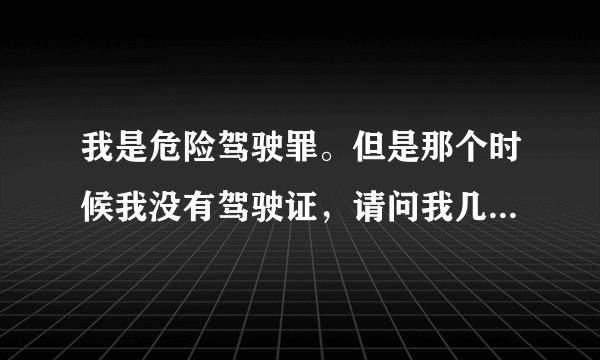 我是危险驾驶罪。但是那个时候我没有驾驶证，请问我几年后可以考驾驶证？