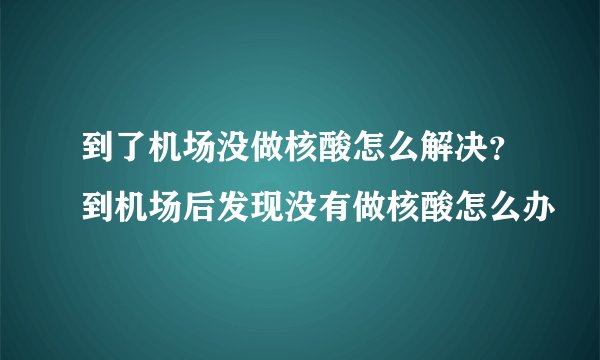 到了机场没做核酸怎么解决？到机场后发现没有做核酸怎么办