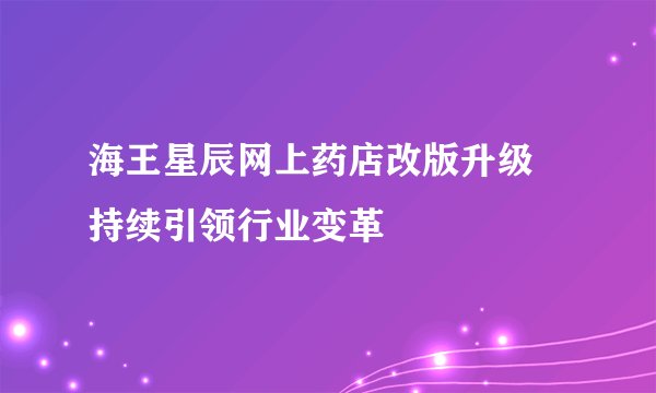 海王星辰网上药店改版升级 持续引领行业变革