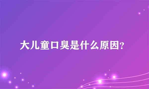 大儿童口臭是什么原因？