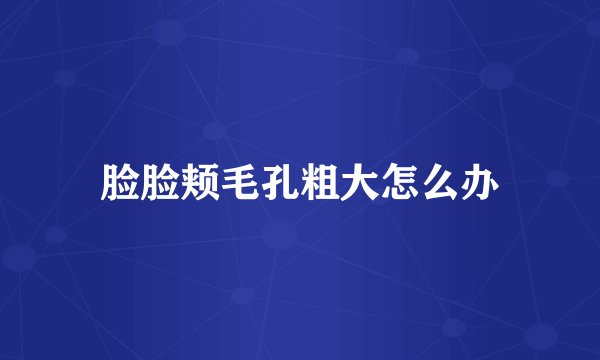 脸脸颊毛孔粗大怎么办
