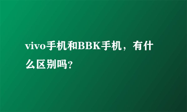 vivo手机和BBK手机，有什么区别吗？
