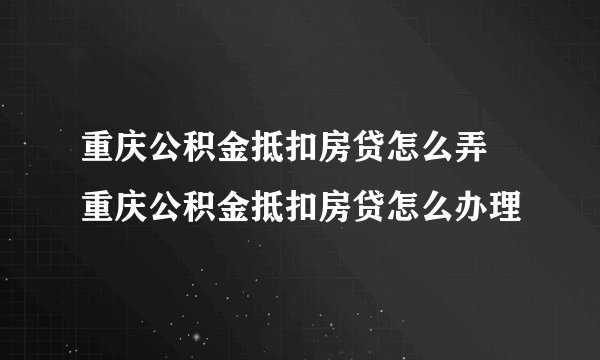 重庆公积金抵扣房贷怎么弄 重庆公积金抵扣房贷怎么办理