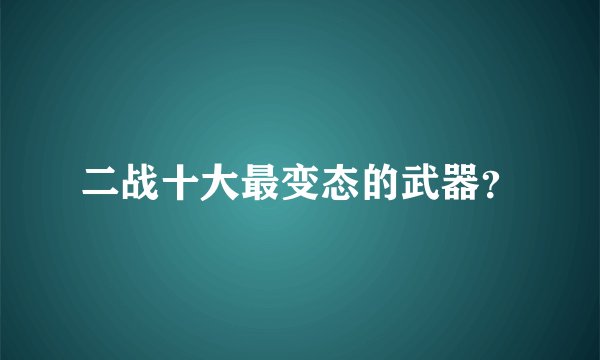 二战十大最变态的武器？
