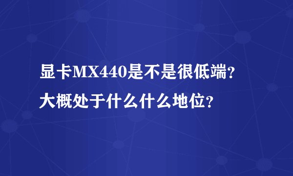 显卡MX440是不是很低端?大概处于什么什么地位?
