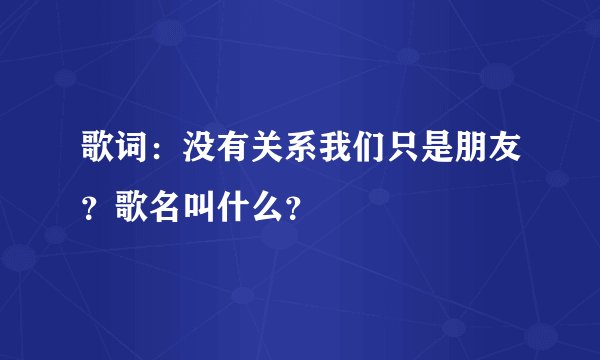 歌词：没有关系我们只是朋友？歌名叫什么？