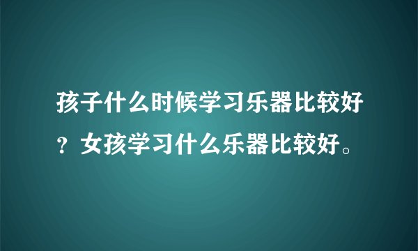 孩子什么时候学习乐器比较好？女孩学习什么乐器比较好。