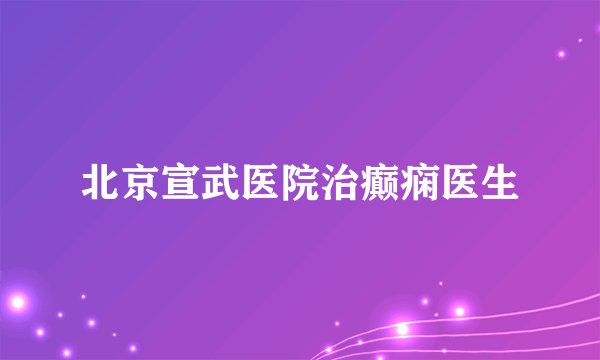 北京宣武医院治癫痫医生