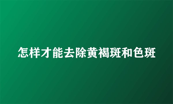 怎样才能去除黄褐斑和色斑