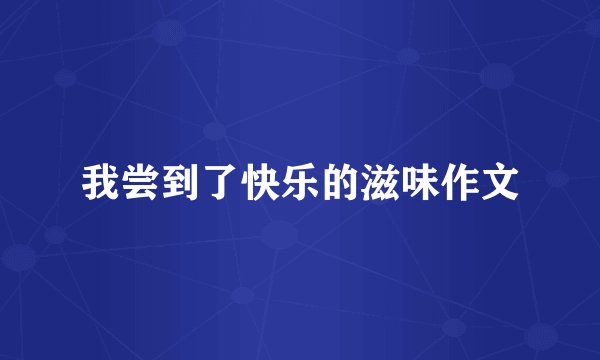 我尝到了快乐的滋味作文