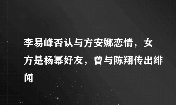 李易峰否认与方安娜恋情，女方是杨幂好友，曾与陈翔传出绯闻