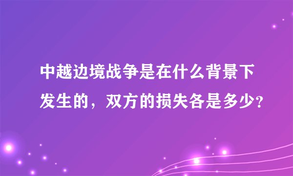 中越边境战争是在什么背景下发生的，双方的损失各是多少？
