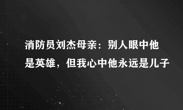 消防员刘杰母亲：别人眼中他是英雄，但我心中他永远是儿子