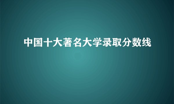 中国十大著名大学录取分数线