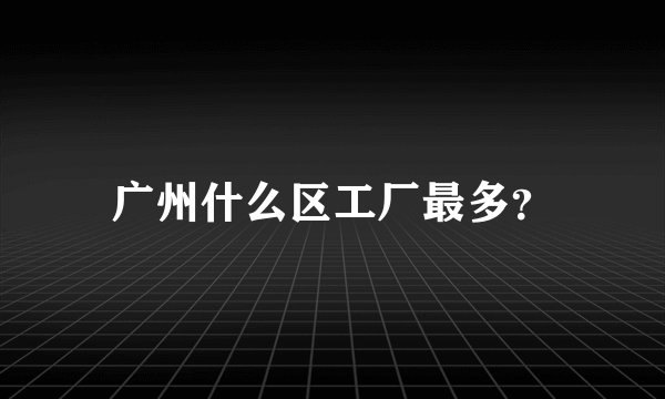 广州什么区工厂最多？