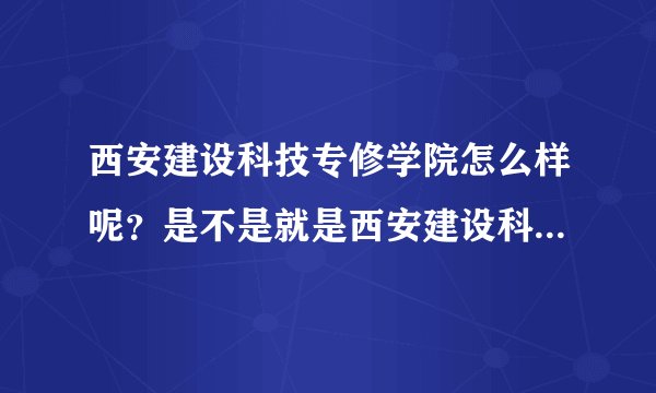 西安建设科技专修学院怎么样呢？是不是就是西安建设科技学院呢？
