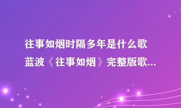 往事如烟时隔多年是什么歌 蓝波《往事如烟》完整版歌词在线听歌