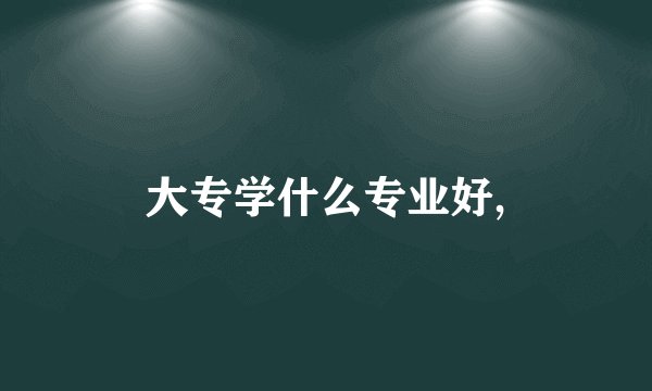 大专学什么专业好,
