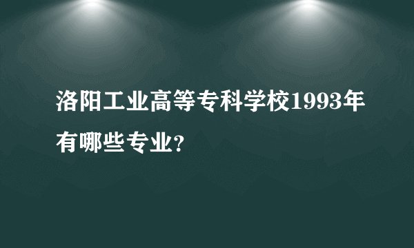 洛阳工业高等专科学校1993年有哪些专业？