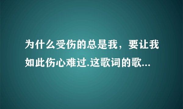 为什么受伤的总是我，要让我如此伤心难过.这歌词的歌名是什么...
