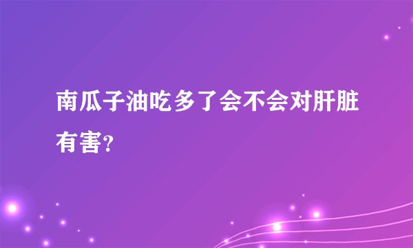 南瓜子油吃多了会不会对肝脏有害？