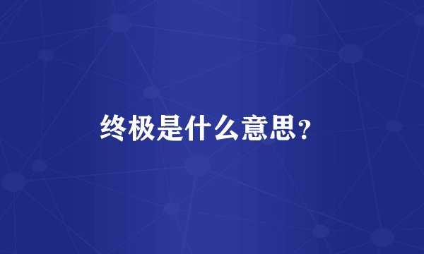 终极是什么意思？