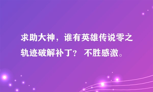 求助大神，谁有英雄传说零之轨迹破解补丁？ 不胜感激。