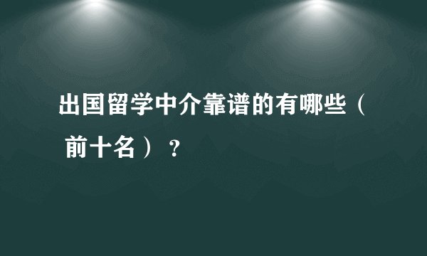 出国留学中介靠谱的有哪些（ 前十名） ？
