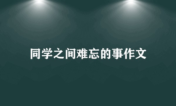 同学之间难忘的事作文