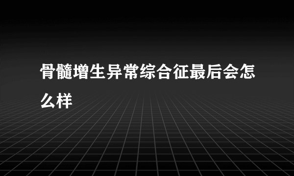骨髓增生异常综合征最后会怎么样