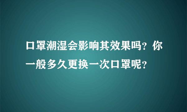 口罩潮湿会影响其效果吗？你一般多久更换一次口罩呢？