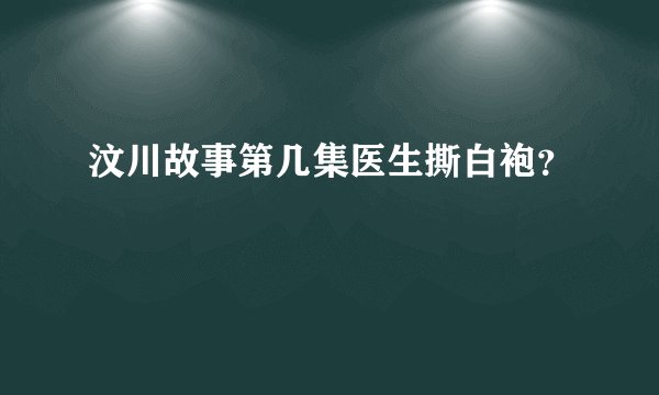 汶川故事第几集医生撕白袍？