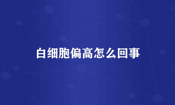 白细胞偏高怎么回事