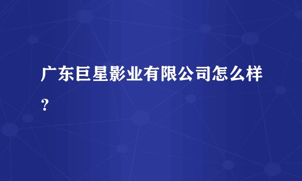 广东巨星影业有限公司怎么样？